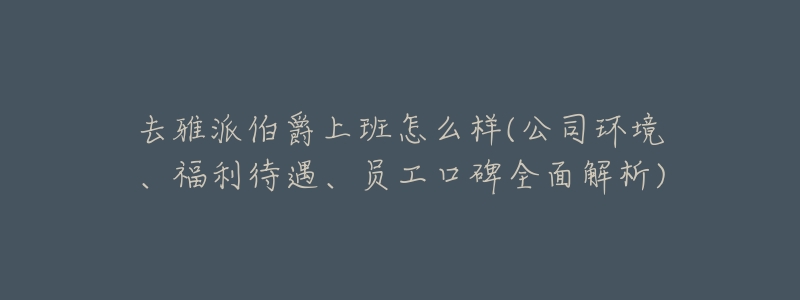 去雅派伯爵上班怎么样(公司环境、福利待遇、员工口碑全面解析)