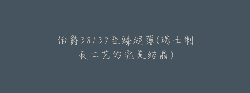伯爵38139至臻超薄(瑞士制表工艺的完美结晶)-名表号 伯爵38139至臻超薄(瑞士制表工艺的完美结晶)
