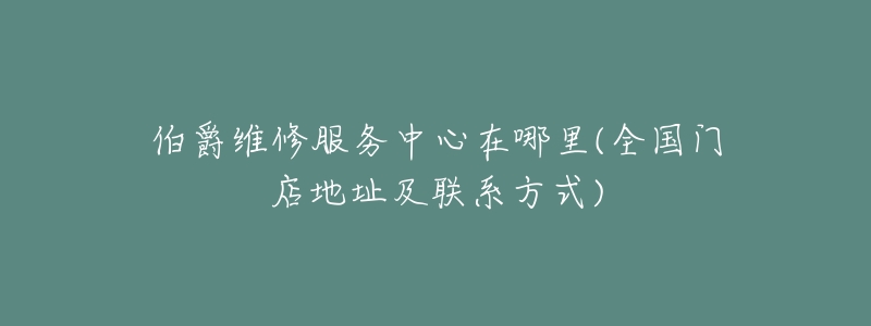 伯爵维修服务中心在哪里(全国门店地址及联系方式)