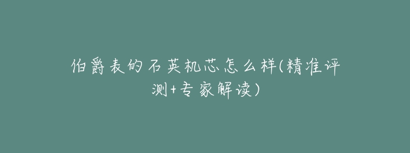 伯爵表的石英机芯怎么样(精准评测+专家解读)-名表号 伯爵表的石英机芯怎么样(精准评测+专家解读)
