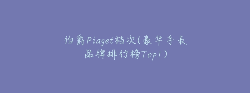 伯爵Piaget档次(豪华手表品牌排行榜Top1)-名表号 伯爵Piaget档次(豪华手表品牌排行榜Top1)