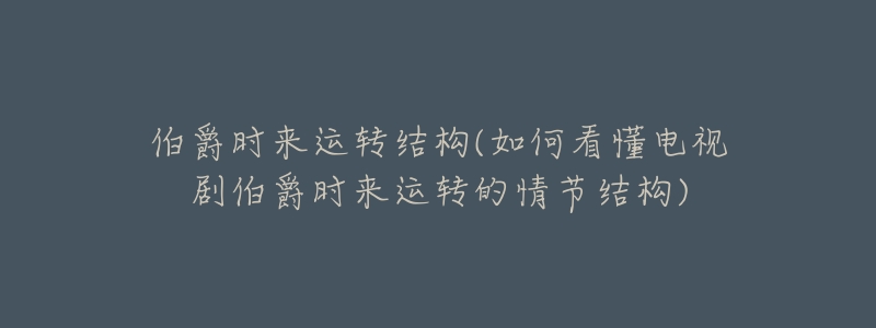 伯爵时来运转结构(如何看懂电视剧伯爵时来运转的情节结构)-名表号 伯爵时来运转结构(如何看懂电视剧伯爵时来运转的情节结构)