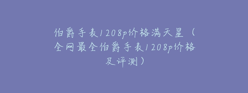 伯爵手表1208p价格满天星（全网最全伯爵手表1208p价格及评测）