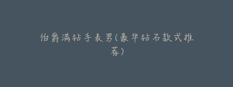 伯爵满钻手表男(豪华钻石款式推荐)-名表号 伯爵满钻手表男(豪华钻石款式推荐)