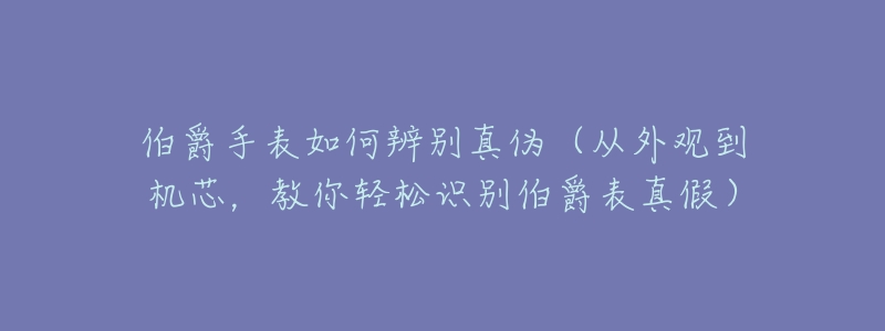 伯爵手表如何辨别真伪(从外观到机芯,教你轻松识别伯爵表真假)-名表号 伯爵手表如何辨别真伪(从外观到机芯,教你轻松识别伯爵表真假)