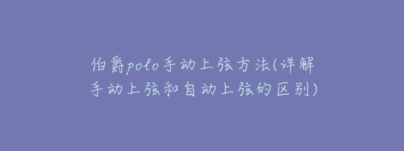 伯爵polo手动上弦方法(详解手动上弦和自动上弦的区别)-名表号 伯爵polo手动上弦方法(详解手动上弦和自动上弦的区别)