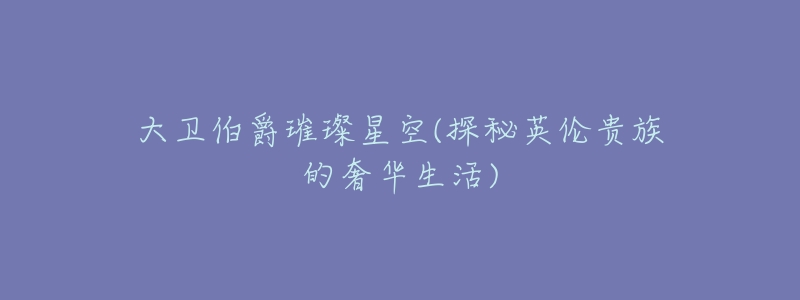 大卫伯爵璀璨星空(探秘英伦贵族的奢华生活)-名表号 大卫伯爵璀璨星空(探秘英伦贵族的奢华生活)