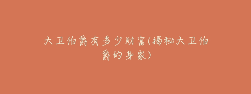 大卫伯爵有多少财富(揭秘大卫伯爵的身家)-名表号 大卫伯爵有多少财富(揭秘大卫伯爵的身家)