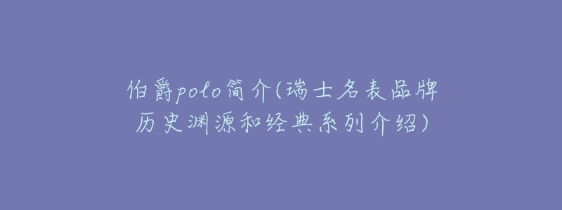 伯爵polo简介(瑞士名表品牌历史渊源和经典系列介绍)-名表号 伯爵polo简介(瑞士名表品牌历史渊源和经典系列介绍)