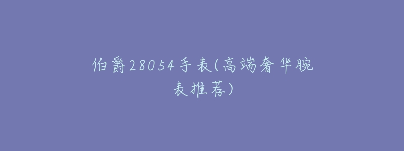 伯爵28054手表(高端奢华腕表推荐)-名表号 伯爵28054手表(高端奢华腕表推荐)