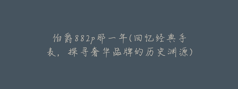 伯爵882p那一年(回忆经典手表,探寻奢华品牌的历史渊源)-名表号 伯爵882p那一年(回忆经典手表,探寻奢华品牌的历史渊源)