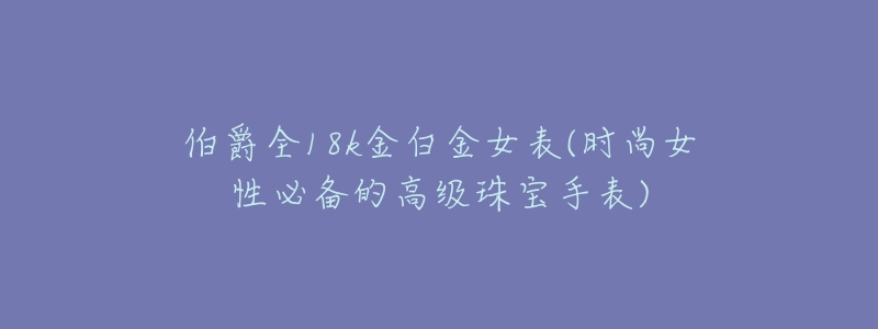 伯爵全18k金白金女表(时尚女性必备的高级珠宝手表)-名表号 伯爵全18k金白金女表(时尚女性必备的高级珠宝手表)