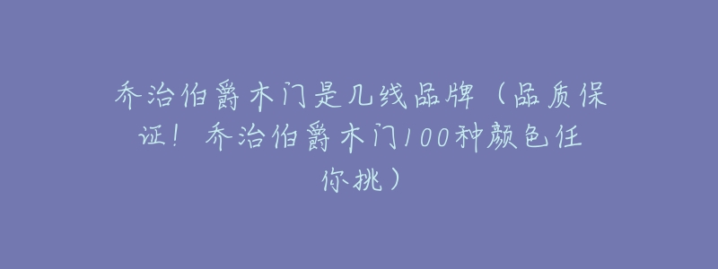 乔治伯爵木门是几线品牌（品质保证！乔治伯爵木门100种颜色任你挑）