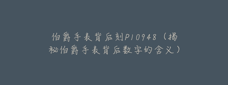 伯爵手表背后刻P10948(揭秘伯爵手表背后数字的含义)-名表号 伯爵手表背后刻P10948(揭秘伯爵手表背后数字的含义)