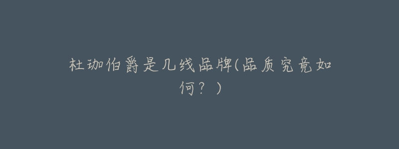 杜珈伯爵是几线品牌(品质究竟如何?)-名表号 杜珈伯爵是几线品牌(品质究竟如何?)