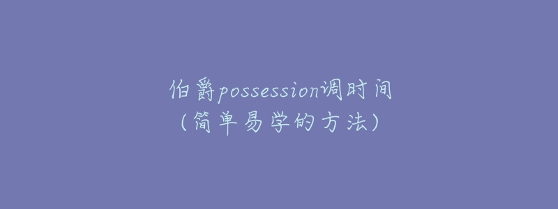 伯爵possession调时间(简单易学的方法)