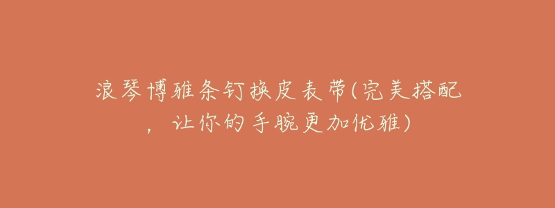 浪琴博雅条钉换皮表带(完美搭配，让你的手腕更加优雅)