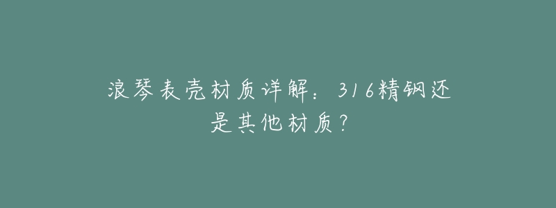 浪琴表壳材质详解：316精钢还是其他材质？
