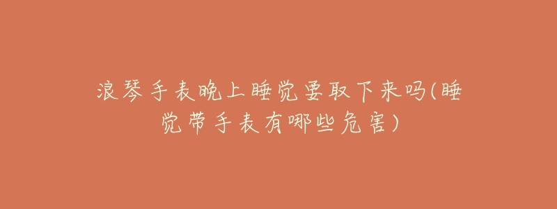 浪琴手表晚上睡觉要取下来吗(睡觉带手表有哪些危害)-名表号 浪琴手表晚上睡觉要取下来吗(睡觉带手表有哪些危害)