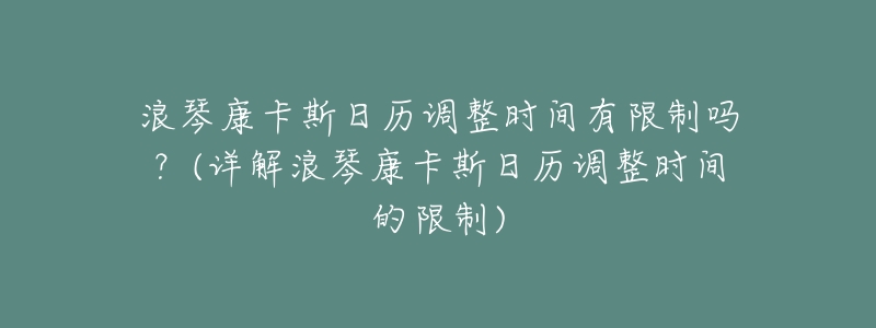 浪琴康卡斯日历调整时间有限制吗?(详解浪琴康卡斯日历调整时间的限制)-名表号 浪琴康卡斯日历调整时间有限制吗?(详解浪琴康卡斯日历调整时间的限制)
