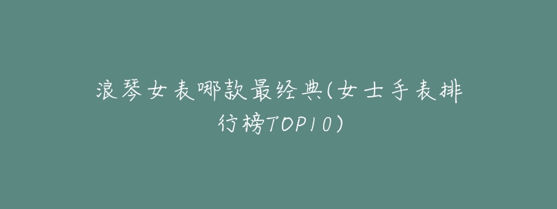 浪琴女表哪款最经典(女士手表排行榜TOP10)