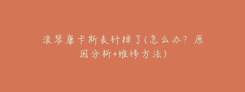 浪琴康卡斯表针掉了(怎么办?原因分析+维修方法)-名表号 浪琴康卡斯表针掉了(怎么办?原因分析+维修方法)