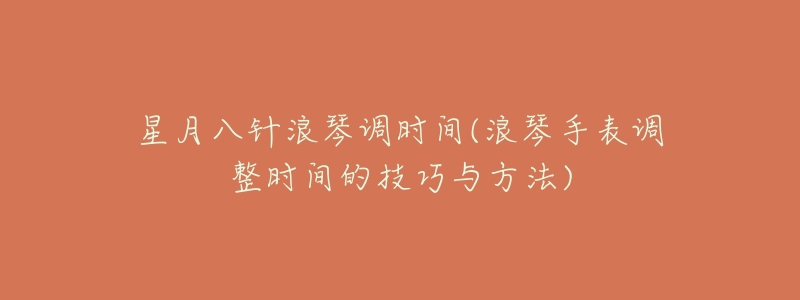 星月八针浪琴调时间(浪琴手表调整时间的技巧与方法)-名表号 星月八针浪琴调时间(浪琴手表调整时间的技巧与方法)
