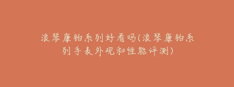 浪琴康铂系列好看吗(浪琴康铂系列手表外观和性能评测)-名表号 浪琴康铂系列好看吗(浪琴康铂系列手表外观和性能评测)