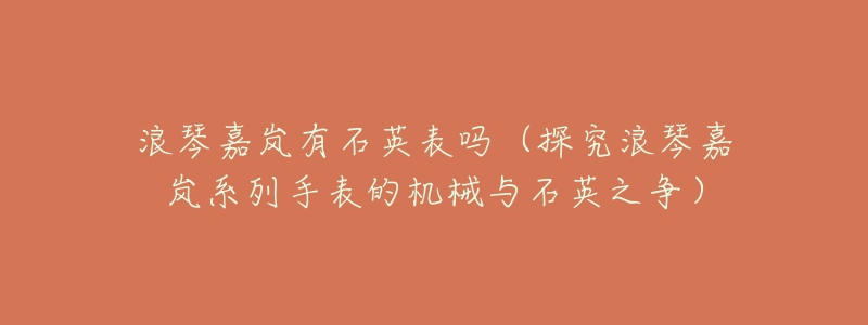 浪琴嘉岚有石英表吗(探究浪琴嘉岚系列手表的机械与石英之争)-名表号 浪琴嘉岚有石英表吗(探究浪琴嘉岚系列手表的机械与石英之争)