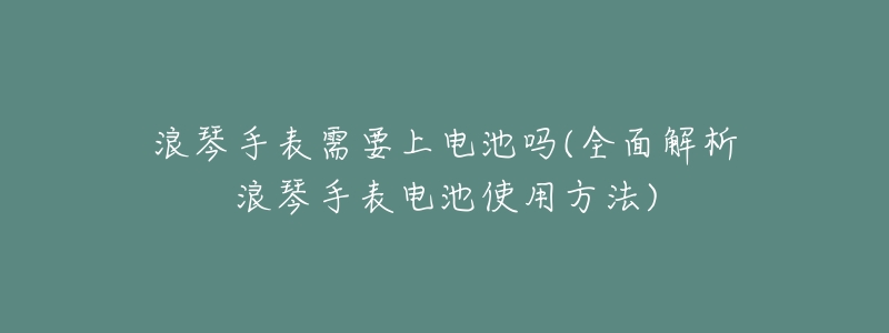 浪琴手表需要上电池吗(全面解析浪琴手表电池使用方法)-名表号 浪琴手表需要上电池吗(全面解析浪琴手表电池使用方法)
