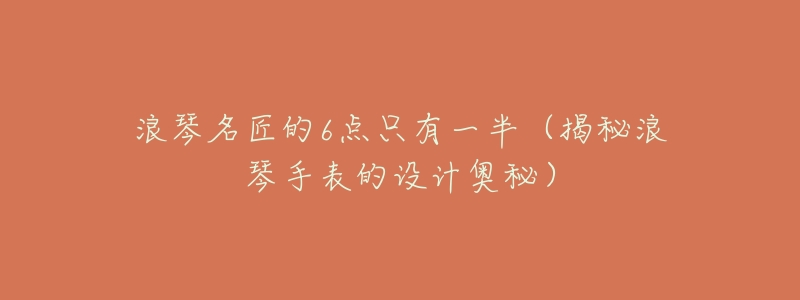 浪琴名匠的6点只有一半(揭秘浪琴手表的设计奥秘)-名表号 浪琴名匠的6点只有一半(揭秘浪琴手表的设计奥秘)
