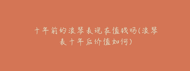 十年前的浪琴表现在值钱吗(浪琴表十年后价值如何)