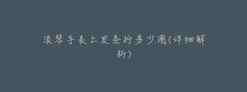 浪琴手表上发条拧多少圈(详细解析)