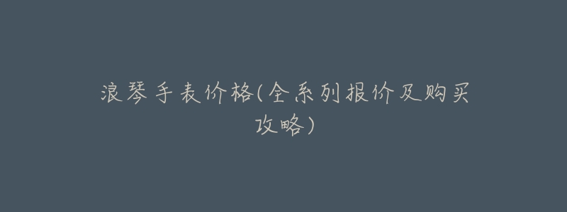 浪琴手表价格(全系列报价及购买攻略)-名表号 浪琴手表价格(全系列报价及购买攻略)