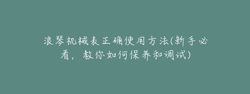 浪琴机械表正确使用方法(新手必看,教你如何保养和调试)-名表号 浪琴机械表正确使用方法(新手必看,教你如何保养和调试)