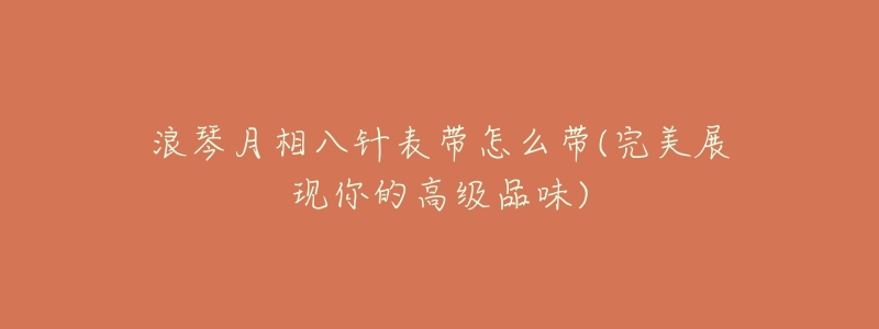浪琴月相八针表带怎么带(完美展现你的高级品味)-名表号 浪琴月相八针表带怎么带(完美展现你的高级品味)