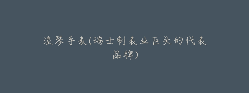 浪琴手表(瑞士制表业巨头的代表品牌)-名表号 浪琴手表(瑞士制表业巨头的代表品牌)