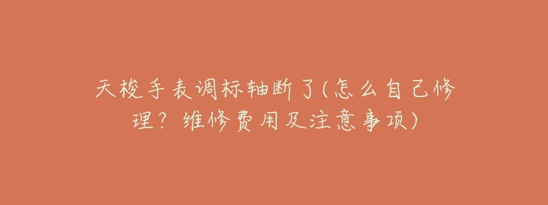 天梭手表调标轴断了(怎么自己修理?维修费用及注意事项)-名表号 天梭手表调标轴断了(怎么自己修理?维修费用及注意事项)