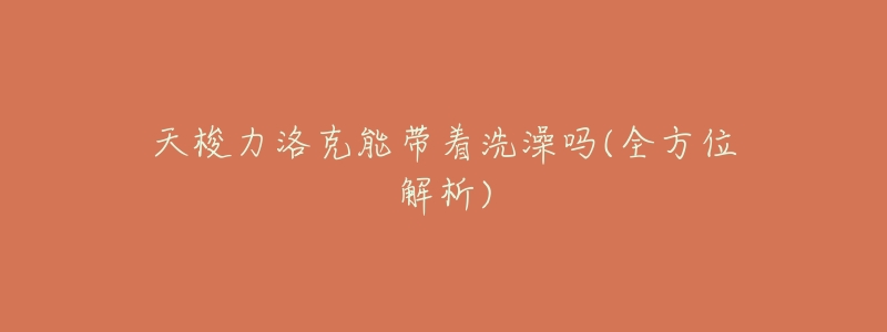 天梭力洛克能带着洗澡吗(全方位解析)