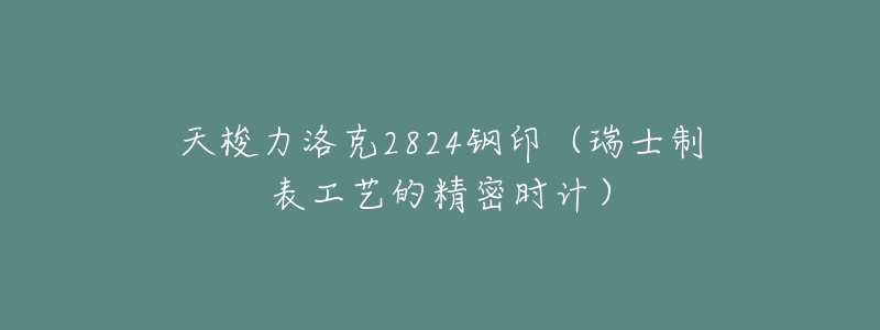 天梭力洛克2824钢印(瑞士制表工艺的精密时计)-名表号 天梭力洛克2824钢印(瑞士制表工艺的精密时计)