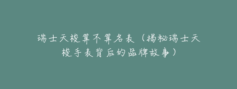 瑞士天梭算不算名表(揭秘瑞士天梭手表背后的品牌故事)-名表号 瑞士天梭算不算名表(揭秘瑞士天梭手表背后的品牌故事)