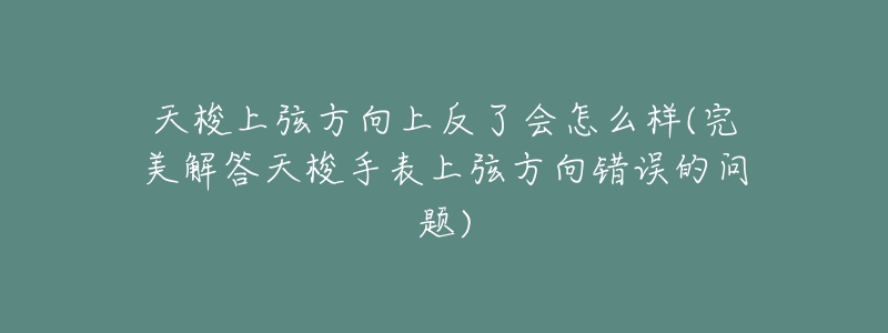 天梭上弦方向上反了会怎么样(完美解答天梭手表上弦方向错误的问题)-名表号 天梭上弦方向上反了会怎么样(完美解答天梭手表上弦方向错误的问题)