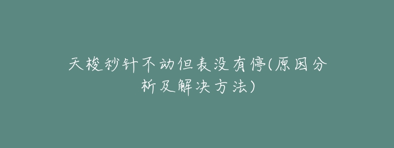 天梭秒针不动但表没有停(原因分析及解决方法)-名表号 天梭秒针不动但表没有停(原因分析及解决方法)