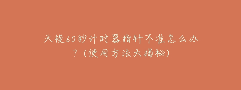 天梭60秒计时器指针不准怎么办?(使用方法大揭秘)-名表号 天梭60秒计时器指针不准怎么办?(使用方法大揭秘)