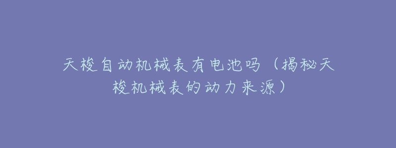 天梭自动机械表有电池吗(揭秘天梭机械表的动力来源)-名表号 天梭自动机械表有电池吗(揭秘天梭机械表的动力来源)