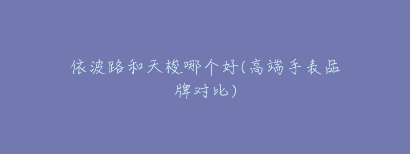 依波路和天梭哪个好(高端手表品牌对比)-名表号 依波路和天梭哪个好(高端手表品牌对比)