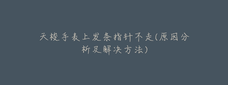 天梭手表上发条指针不走(原因分析及解决方法)-名表号 天梭手表上发条指针不走(原因分析及解决方法)
