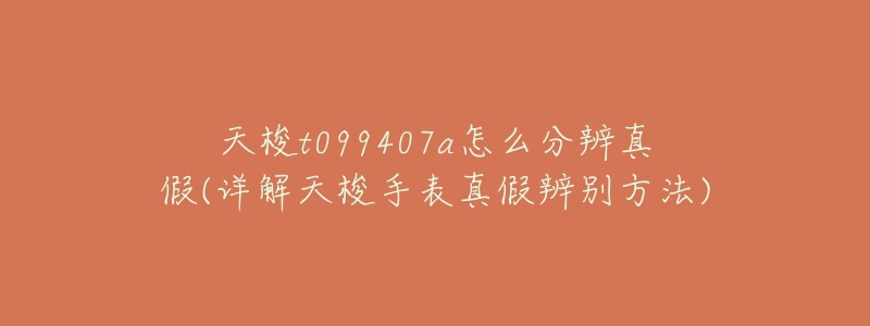 天梭t099407a怎么分辨真假(详解天梭手表真假辨别方法)-名表号 天梭t099407a怎么分辨真假(详解天梭手表真假辨别方法)