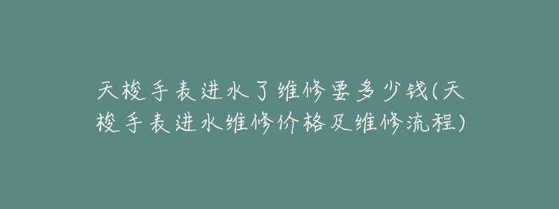 天梭手表进水了维修要多少钱(天梭手表进水维修价格及维修流程)-名表号 天梭手表进水了维修要多少钱(天梭手表进水维修价格及维修流程)