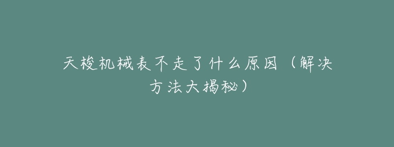 天梭机械表不走了什么原因(解决方法大揭秘)-名表号 天梭机械表不走了什么原因(解决方法大揭秘)